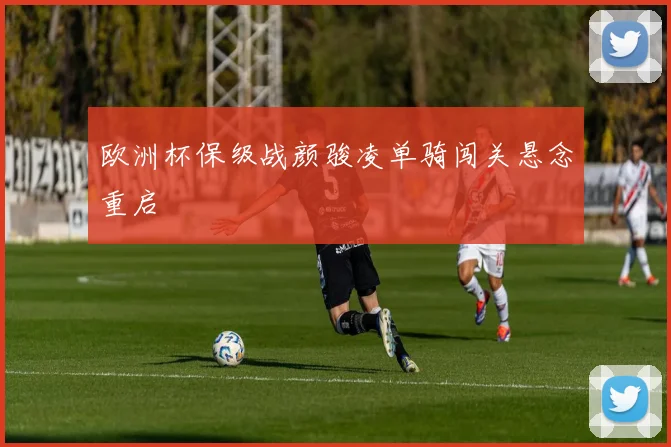 欧洲杯保级战颜骏凌单骑闯关悬念重启