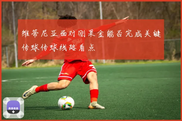维蒂尼亚面对刚果金能否完成关键传球传球线路看点