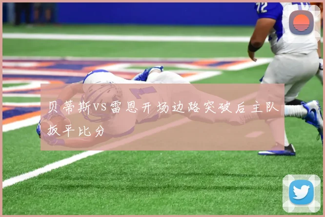 贝蒂斯vs雷恩开场边路突破后主队扳平比分
