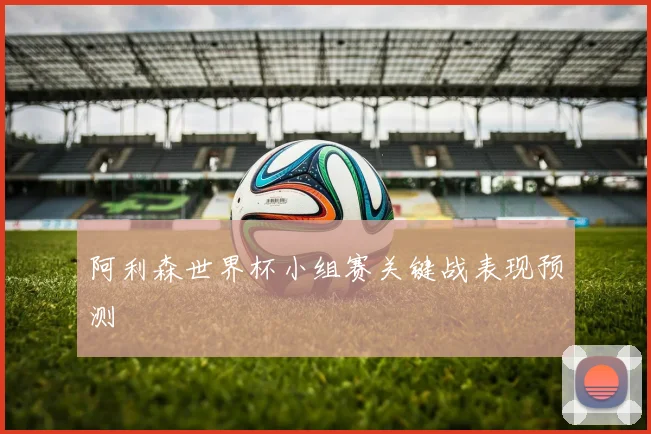 阿利森世界杯小组赛关键战表现预测