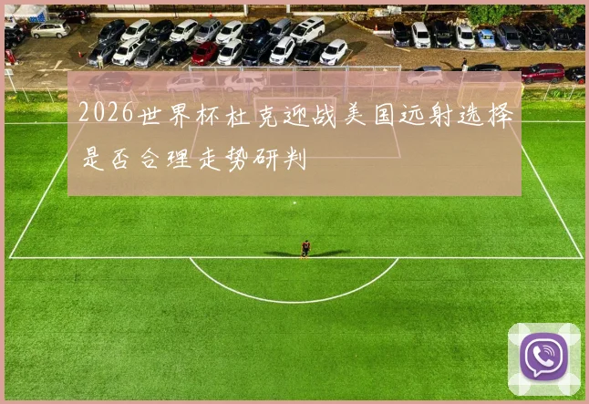 2026世界杯杜克迎战美国远射选择是否合理走势研判