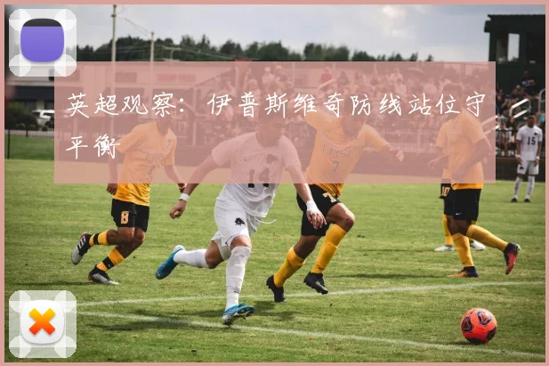 英超观察:伊普斯维奇防线站位守平衡