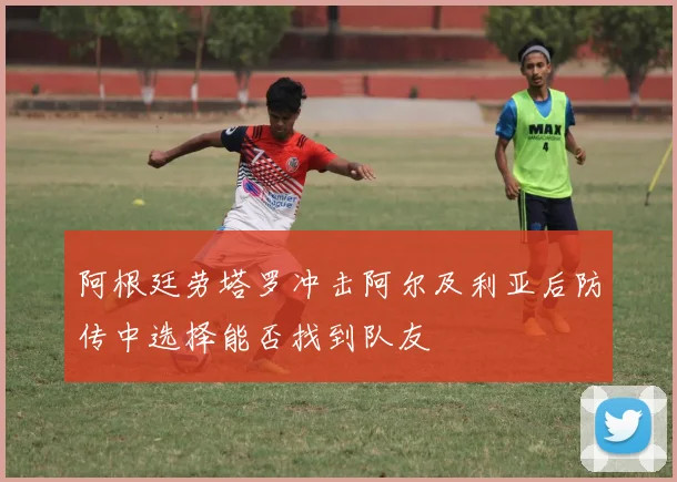 阿根廷劳塔罗冲击阿尔及利亚后防传中选择能否找到队友