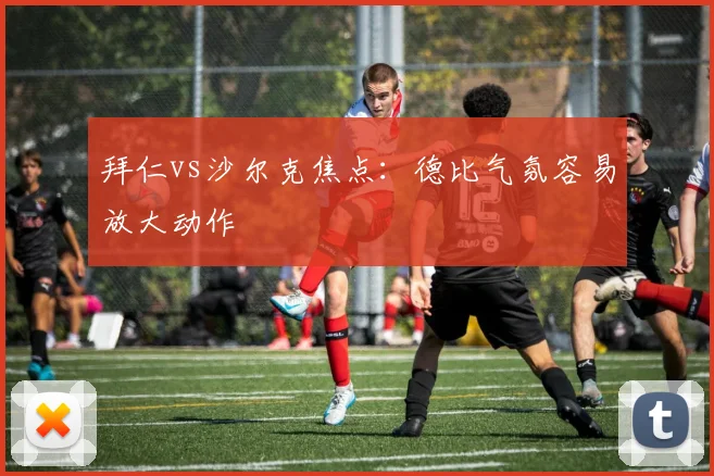 拜仁vs沙尔克焦点:德比气氛容易放大动作