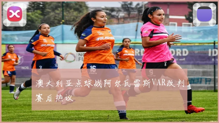 澳大利亚点球战阿尔瓦雷斯VAR改判赛后热议