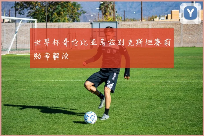 世界杯哥伦比亚乌兹别克斯坦赛前赔率解读