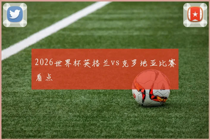 2026世界杯英格兰vs克罗地亚比赛看点