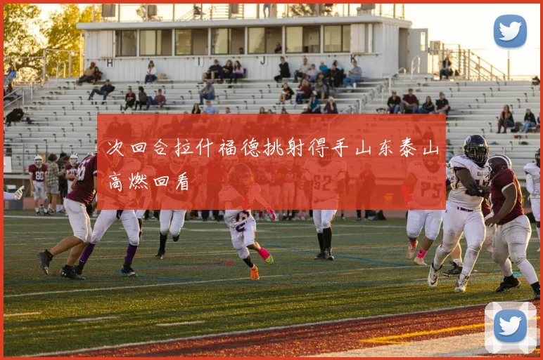 次回合拉什福德挑射得手山东泰山高燃回看
