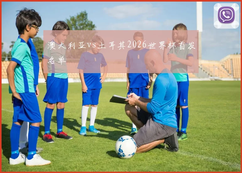 澳大利亚vs土耳其2026世界杯首发名单