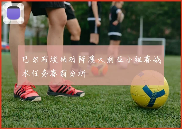 巴尔布埃纳对阵澳大利亚小组赛战术任务赛前分析