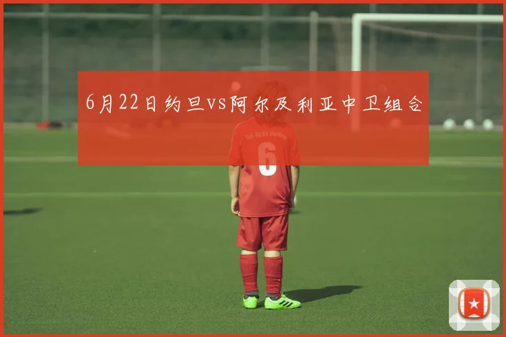 6月22日约旦vs阿尔及利亚中卫组合