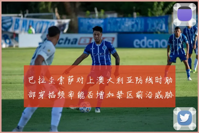 巴拉圭索萨对上澳大利亚防线时肋部穿插频率能否增加禁区前沿威胁