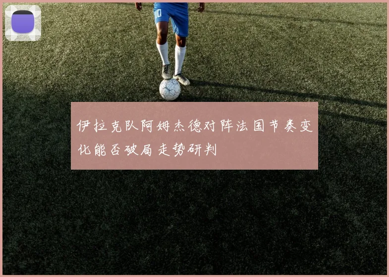 伊拉克队阿姆杰德对阵法国节奏变化能否破局走势研判