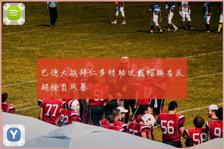 巴德大战拜仁多特助攻戴帽排名反超榜首风暴
