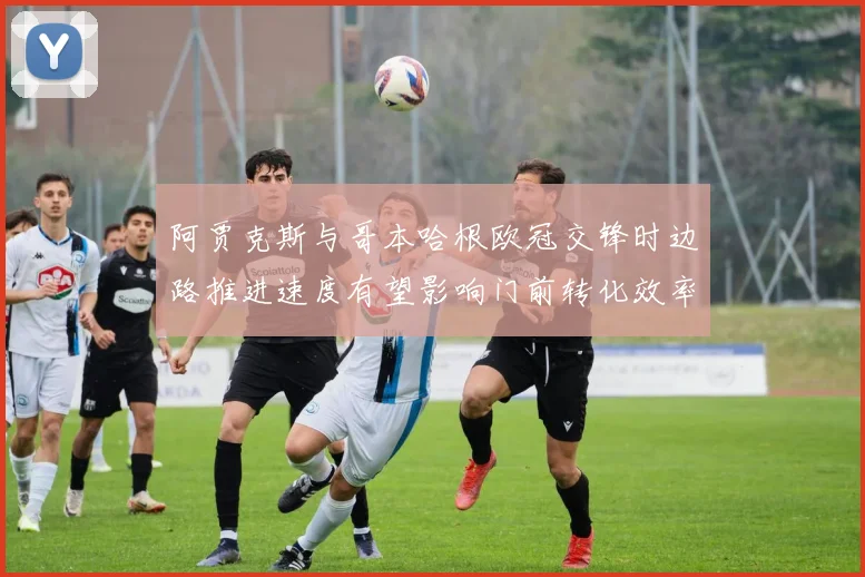 阿贾克斯与哥本哈根欧冠交锋时边路推进速度有望影响门前转化效率