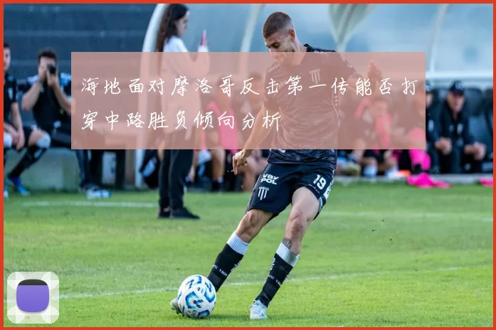 海地面对摩洛哥反击第一传能否打穿中路胜负倾向分析