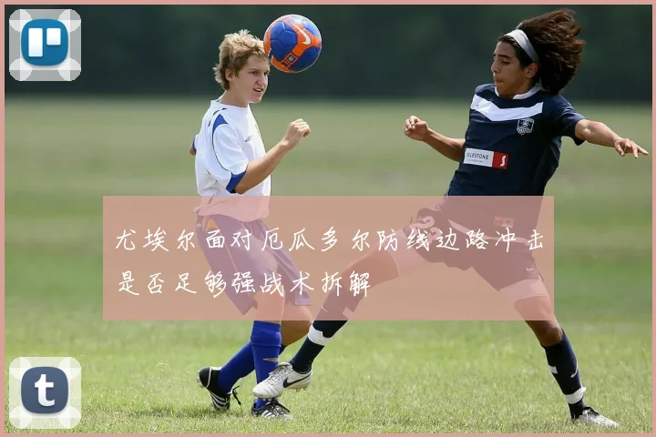 尤埃尔面对厄瓜多尔防线边路冲击是否足够强战术拆解