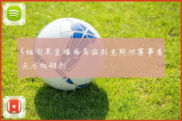 K组刚果金碰面乌兹别克斯坦赛事看点方向研判