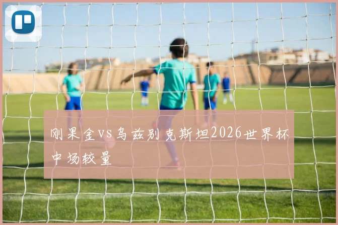 刚果金vs乌兹别克斯坦2026世界杯中场较量