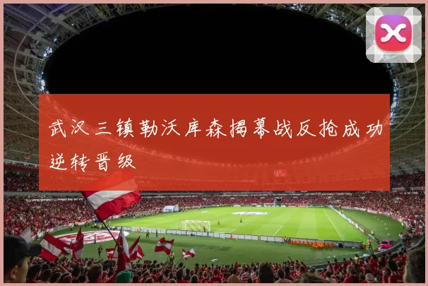 武汉三镇勒沃库森揭幕战反抢成功逆转晋级