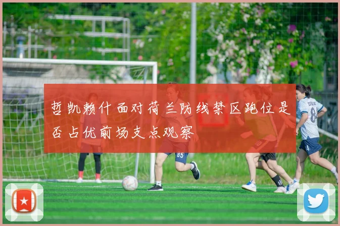 哲凯赖什面对荷兰防线禁区跑位是否占优前场支点观察