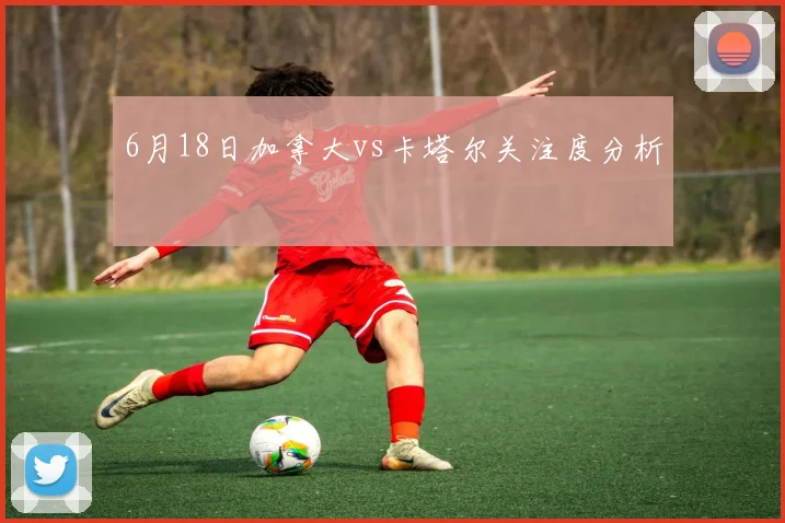 6月18日加拿大vs卡塔尔关注度分析