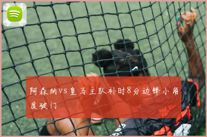 阿森纳vs皇马主队补时8分边锋小角度破门