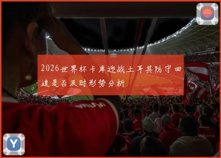 2026世界杯卡库迎战土耳其防守回追是否及时形势分析