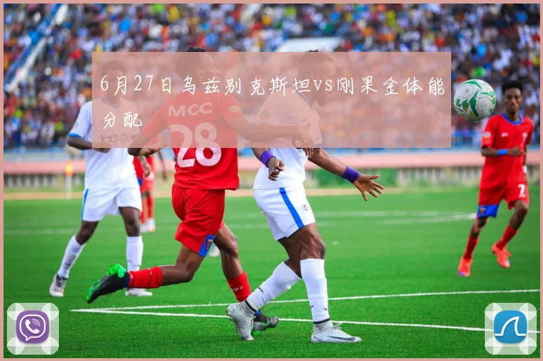 6月27日乌兹别克斯坦vs刚果金体能分配