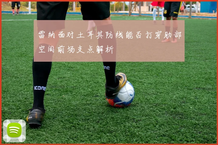 雷纳面对土耳其防线能否打穿肋部空间前场支点解析