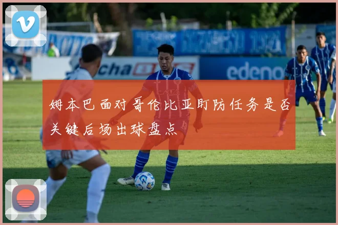 姆本巴面对哥伦比亚盯防任务是否关键后场出球盘点