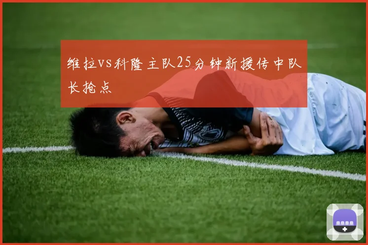 维拉vs科隆主队25分钟新援传中队长抢点