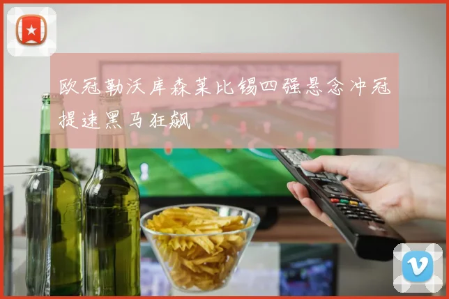 欧冠勒沃库森莱比锡四强悬念冲冠提速黑马狂飙